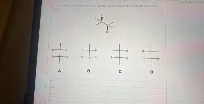 Which of the following Fischer structures comectly represents the wedge and dish structure shown
below
Br
#
-CI
OC
OA
00
A
C
B
Br
Br
HIE
Br
# ‡
Br
Br
-Cl
C
Br
F
‡
GI
Br
D