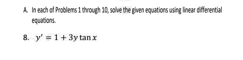 A. In each of Problems 1 through 10, solve the given equations using linear differential
equations.
8. y' = 1+3y tan x
