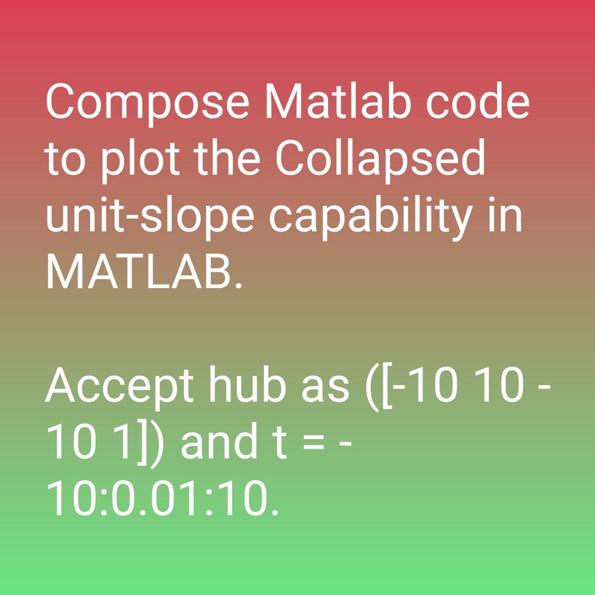 Compose Matlab code
to plot the Collapsed
unit-slope capability in
MATLAB.
Accept hub as ([-10 10 -
10 1]) and t = -
10:0.01:10.