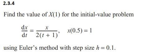 2.3.4
Find the value of X(1) for the initial-value problem
X
dx
dt 2(t+1)'
x(0.5) = 1
using Euler's method with step size h = 0.1.