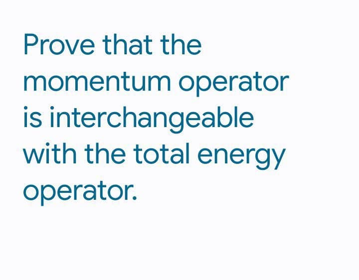 Prove that the
momentum operator
is interchangeable
with the total energy
operator.