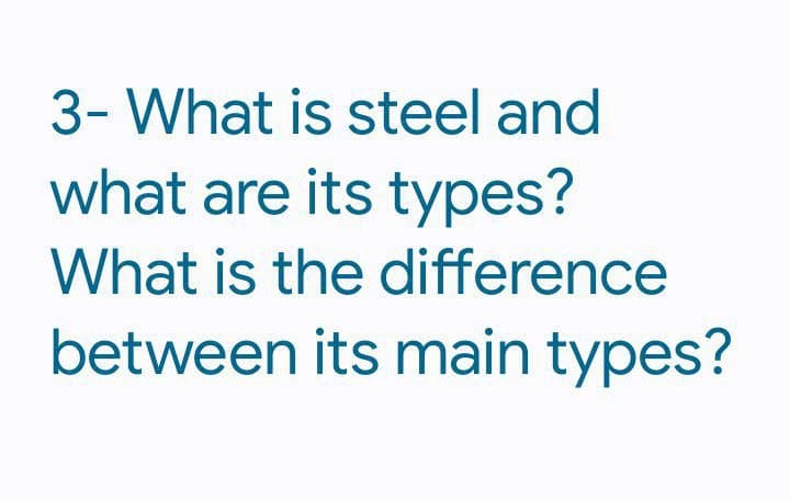 3- What is steel and
what are its types?
What is the difference
between its main types?
