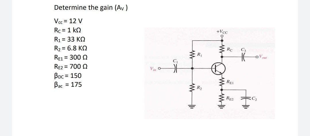 Determine the gain (Av)
Vcc = 12 V
Rc = 1 kQ
+Vcc
R1 = 33 KQ
R2 = 6.8 KO
Rc
Ca
R
RE1 = 300 Q
RE2 = 700 Q
Vin
BDc = 150
Bac = 175
REI
R2
RE2
