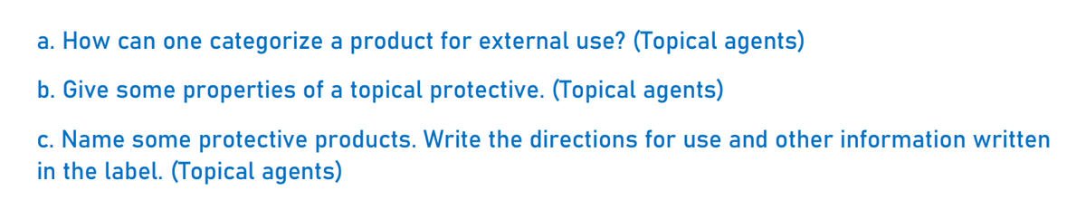 a. How can one categorize a product for external use? (Topical agents)
b. Give some properties of a topical protective. (Topical agents)
c. Name some protective products. Write the directions for use and other information written
in the label. (Topical agents)