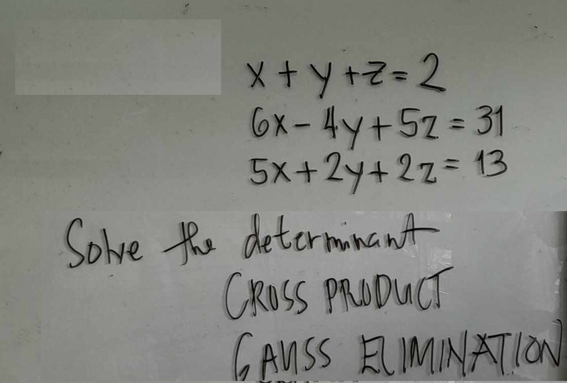 x+y+z=2
6x-4y+5z = 31
5x+2y+ 2z = 13
Solve the determinant
CROSS PRODUCT
GAUSS ELIMINATION