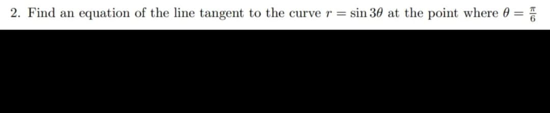 2. Find an equation of the line tangent to the curver= sin 30 at the point where 0 =
