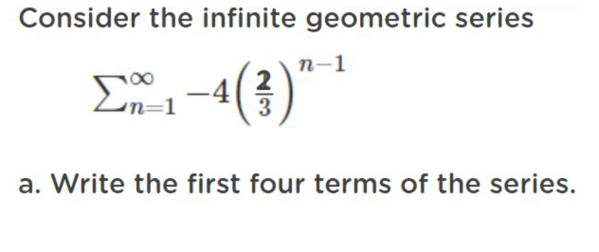 Consider the infinite geometric series
2
Σn-1-4 ( 3 ) π-1
a. Write the first four terms of the series.