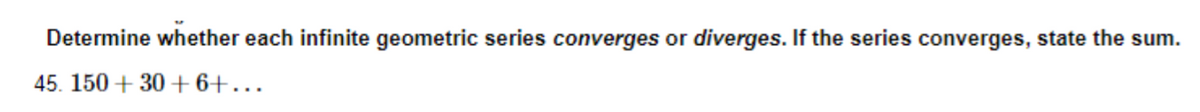 Determine whether each infinite geometric series converges or diverges. If the series converges, state the sum.
45. 150+30+6+...