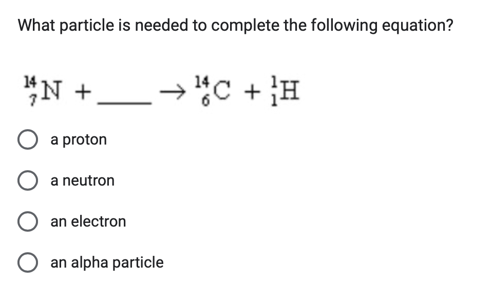 What particle is needed to complete the following equation?
14 N +
○ a proton
○ a neutron
○ an electron
○ an alpha particle