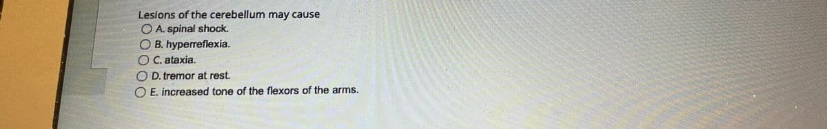 Lesions of the cerebellum may cause
A. spinal shock.
B. hyperreflexia.
OC. ataxia.
O D. tremor at rest.
E. increased tone of the flexors of the arms.