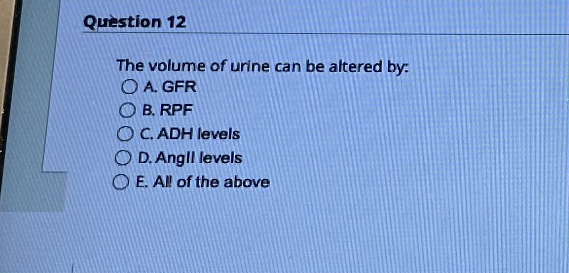 Question 12
The volume of urine can be altered by:
OA. GFR
B. RPF
OC.ADH levels
OD. Angll levels
OE. All of the above