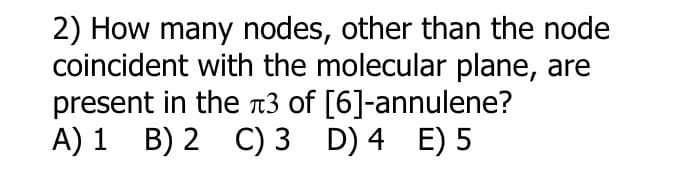 2) How many nodes, other than the node
coincident with the molecular plane, are
present in the 3 of [6]-annulene?
A) 1 B) 2 C) 3 D) 4 E) 5