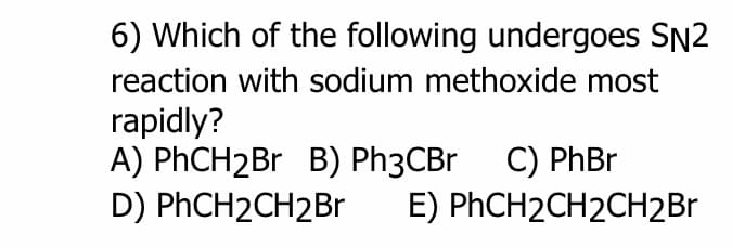 6) Which of the following undergoes SN2
reaction with sodium methoxide most
rapidly?
A) PhCH₂Br B) Ph3CBr C) PhBr
D) PhCH2CH2Br E) PHCH2CH2CH2Br