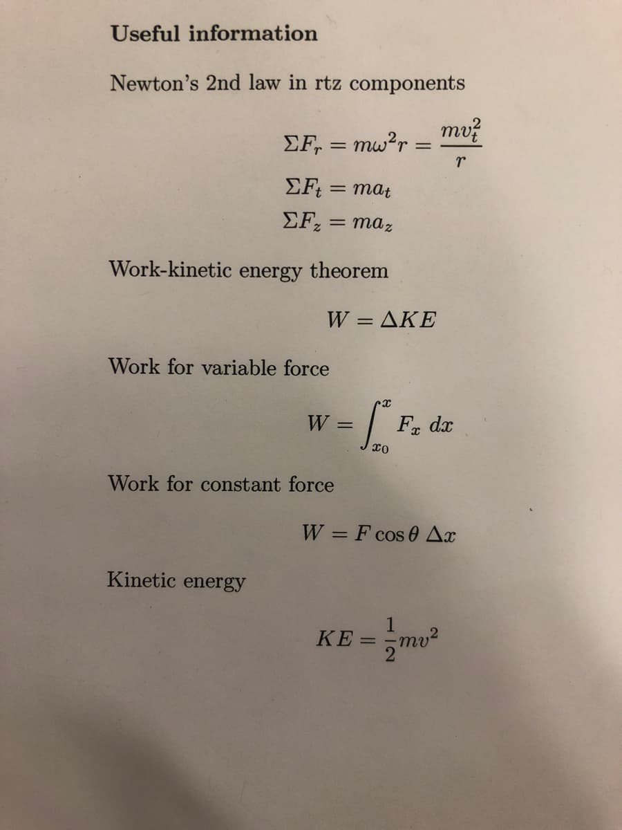 Useful information
Newton's 2nd law in rtz components
EF=mw²r:
ΣFt = mat
ΣF, = maz
Work-kinetic energy theorem
Work for variable force
W = AKE
Kinetic energy
W
Work for constant force
=
=
[F₂
mv7
r
Fx dx
W = F cos 0 Ax
KE = 1/2mv²