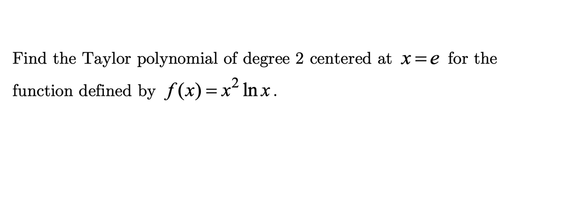 Find the Taylor polynomial of degree 2 centered at x = e for the
function defined by ƒ(x)=x² lnx.