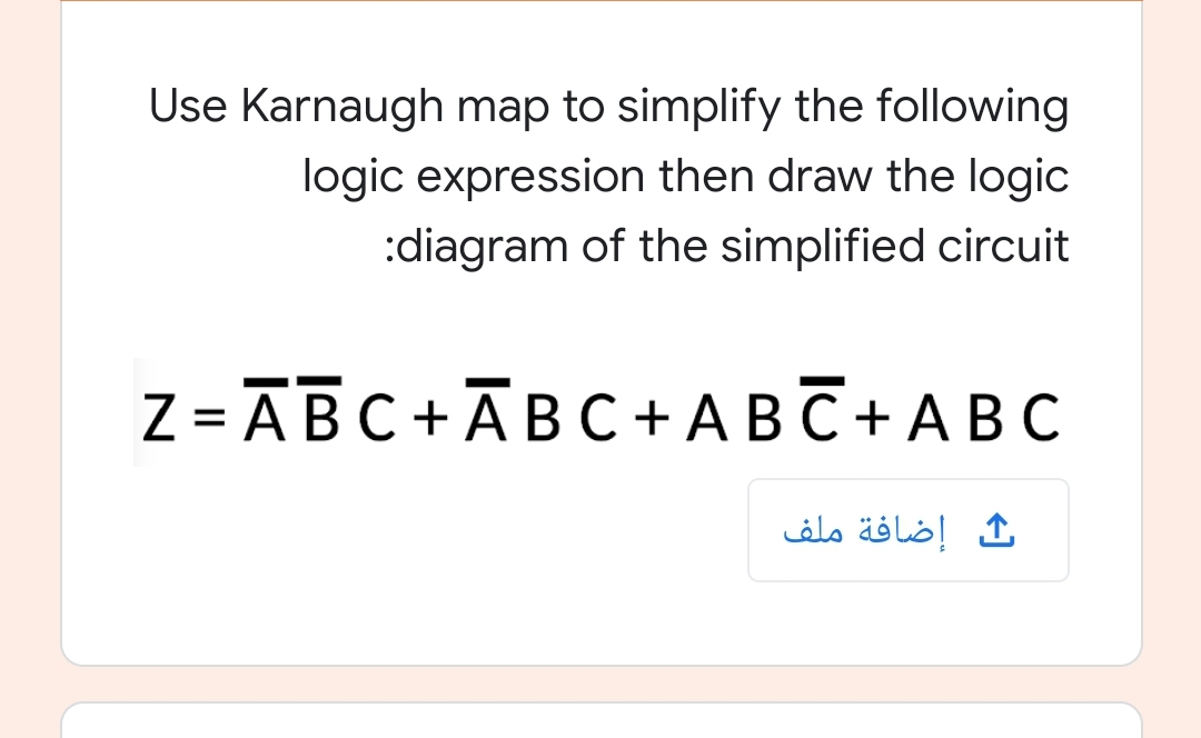 Use Karnaugh map to simplify the following
logic expression then draw the logic
:diagram of the simplified circuit
Z = ABC +ĀB C + A B C + A B C
%3D
إضافة ملف
