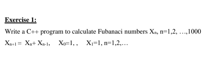 Exercise 1:
Write a C++ program to calculate Fubanaci numbers Xn, n=1,2, ...,1000
Xn+1 = Xn+ Xn-1, Xo=1,, X1=1, n=1,2,...
