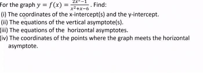 2x-
For the graph y = f(x) =
Find:
%3D
x2+x-6
(i) The coordinates of the x-intercept(s) and the y-intercept.
(ii) The equations of the vertical asymptote(s).
(iii) The equations of the horizontal asymptotes.
(iv) The coordinates of the points where the graph meets the horizontal
asymptote.
