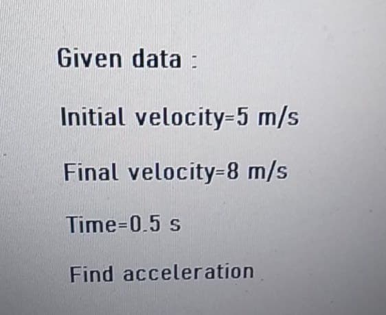 Given data:
Initial velocity=5 m/s
Final velocity=8 m/s
Time=0.5 s
Find acceleration