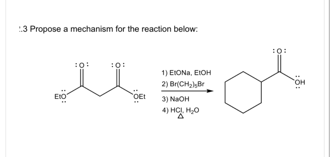 1.3 Propose a mechanism for the reaction below:
EtO
:0:
:0:
OEt
1) EtONa, EtOH
2) Br(CH2)5Br
3) NaOH
4) н
H₂O
:0: