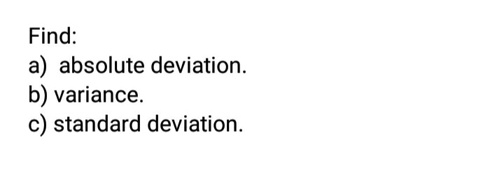 Find:
a) absolute deviation.
b) variance.
c) standard deviation.
