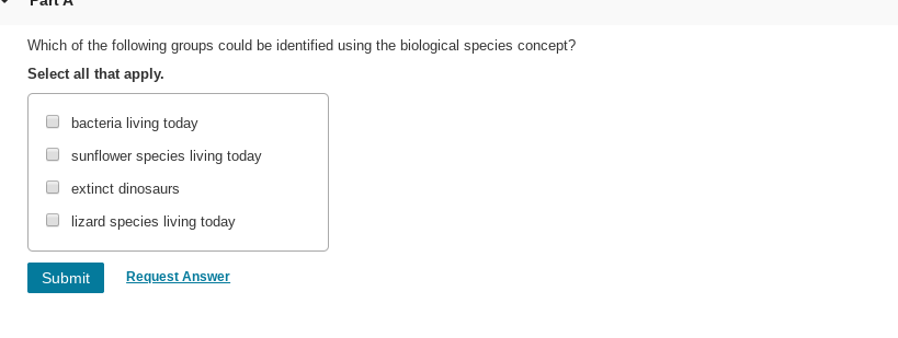 Which of the following groups could be identified using the biological species concept?
Select all that apply.
bacteria living today
sunflower species living today
extinct dinosaurs
lizard species living today
Request Answer
Submit
