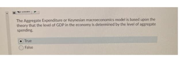 LIBR
The Aggregate Expenditure or Keynesian macroeconomics model is based upon the
theory that the level of GDP in the economy is determined by the level of aggregate
spending.
True
False
