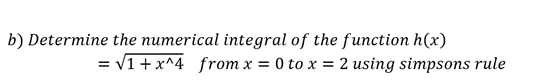 b) Determine the numerical integral of the function h(x)
=√1 + x^4 from x = 0 to x = 2 using simpsons rule