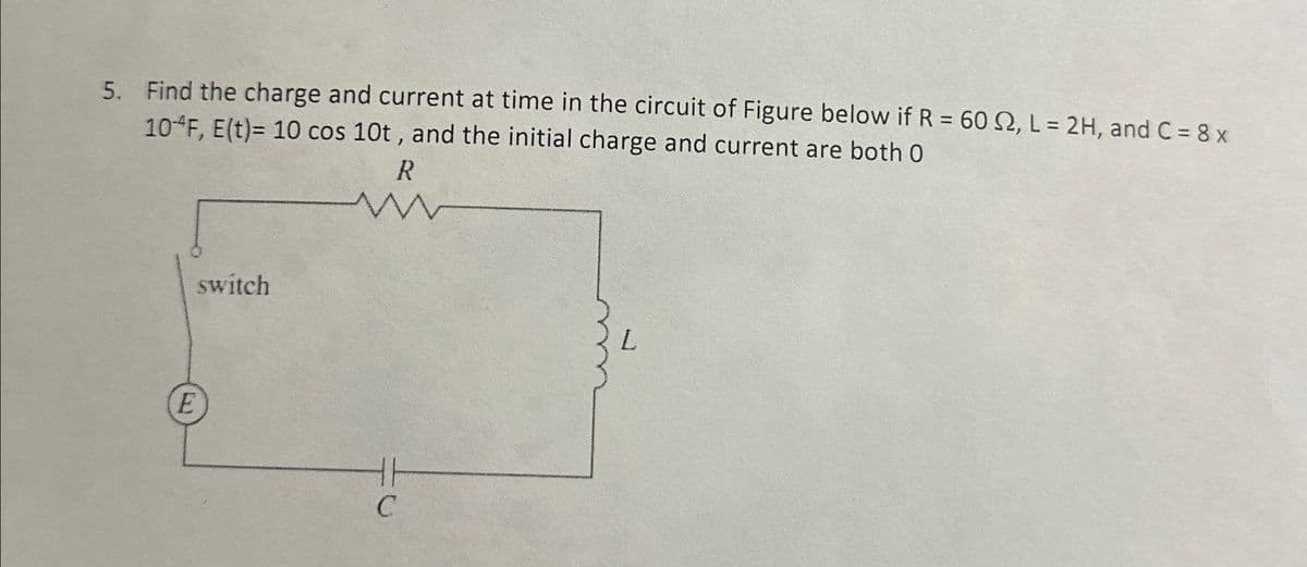 5. Find the charge and current at time in the circuit of Figure below if R = 60 2, L = 2H, and C = 8 x
104F, E(t)= 10 cos 10t, and the initial charge and current are both O
R
E
switch
C
L