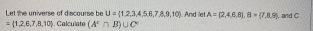 Let the universe of discourse be U = {1,2,3,4,5,6,7,8,9,10). And let A = (2,4,6,8), B = {7,8,9), and C
= {1,2,6,7,8,10). Calculate (A n B)UC