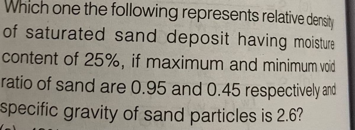 Which one the following represents relative densiy
of saturated sand deposit having moisture
content of 25%, if maximum and minimum void
ratio of sand are 0.95 and 0.45 respectively and
specific gravity of sand particles is 2.6?
