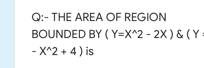 Q:- THE AREA OF REGION
BOUNDED BY (Y=X^2 - 2X ) & ( Y
- X^2 + 4) is
