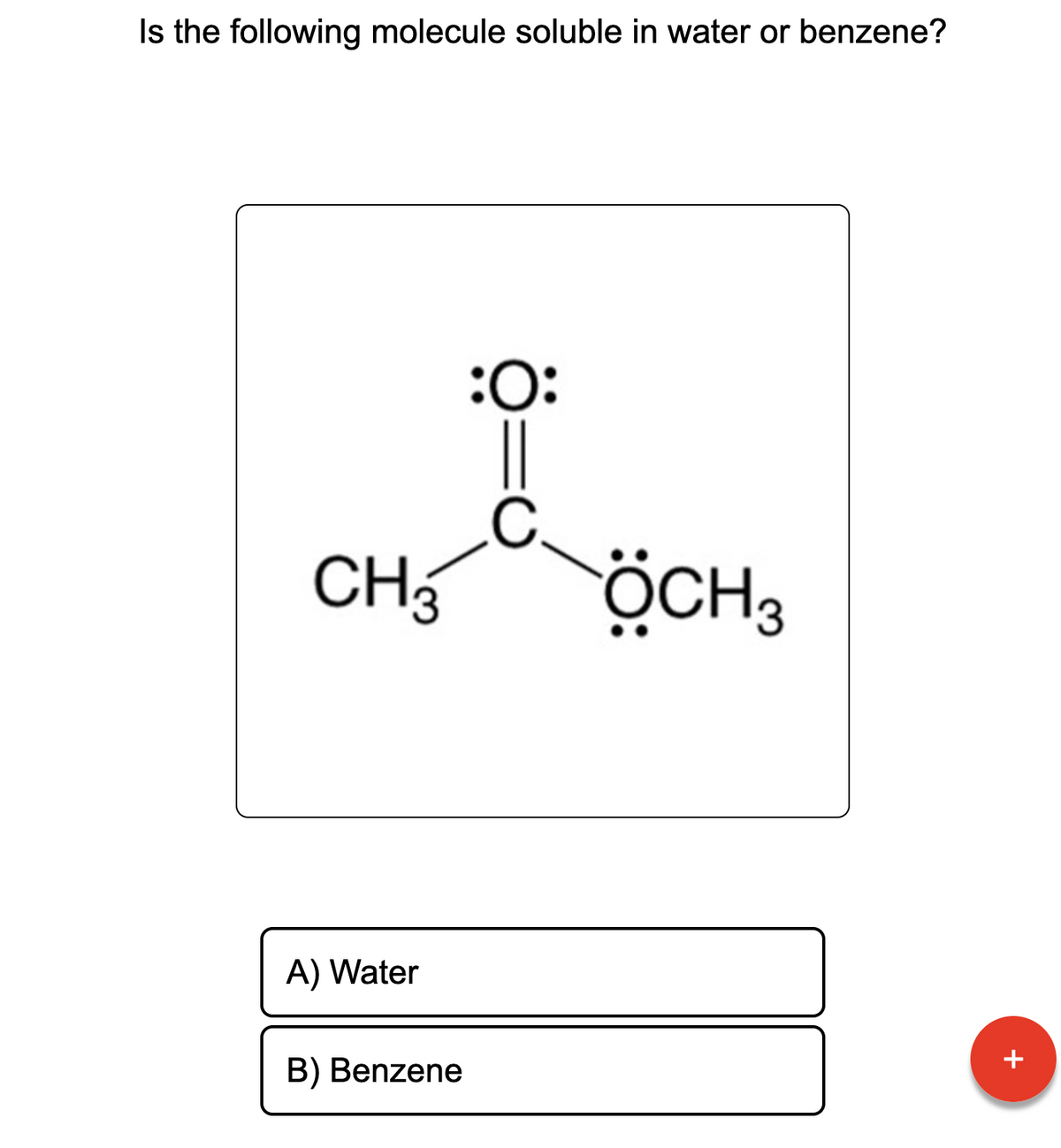 Is the following molecule soluble in water or benzene?
CH3
A) Water
B) Benzene
:O:
C.
ÖCH3
+