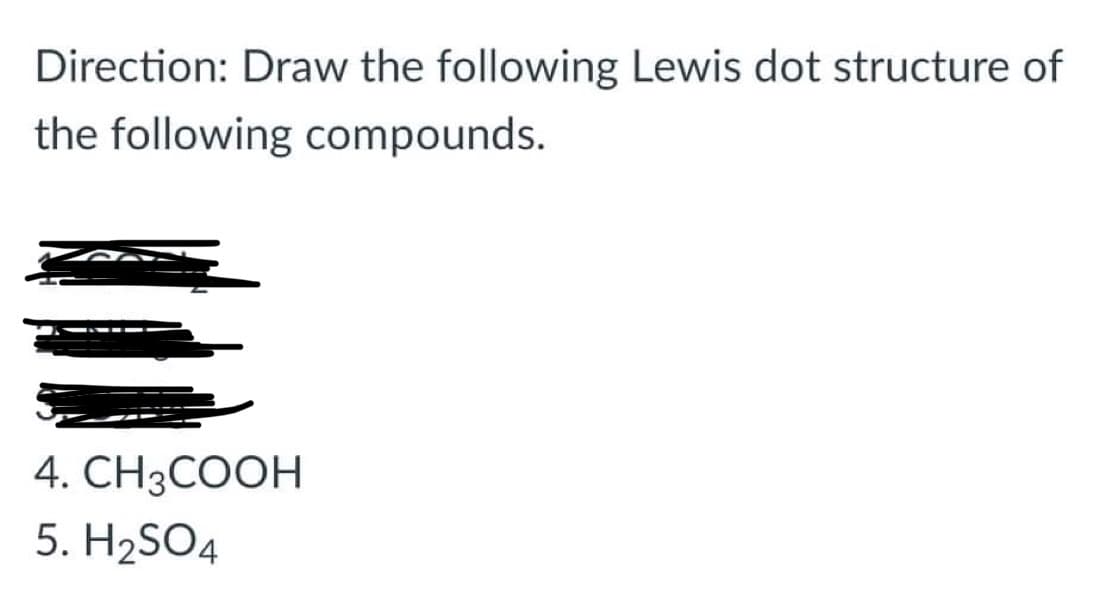 Direction: Draw the following Lewis dot structure of
the following compounds.
4. СHзCOОН
5. H2SO4
