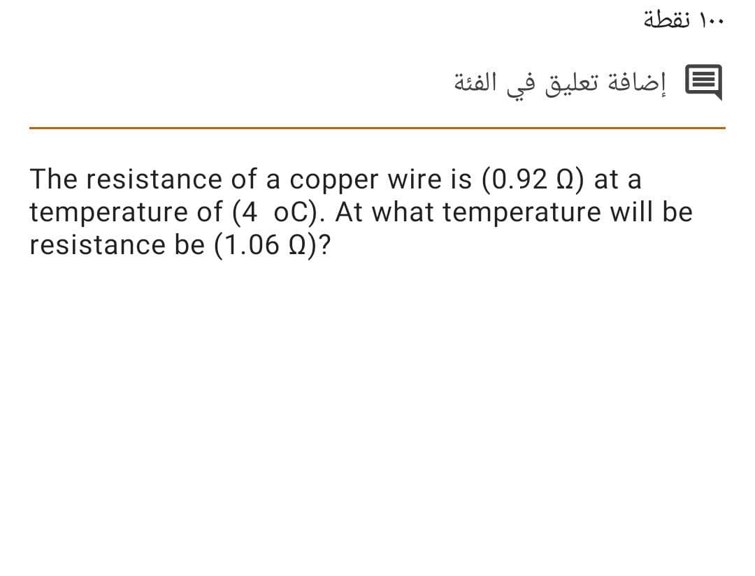 äböi 1..
إضافة تعليق في الفئة
The resistance of a copper wire is (0.92 Q) at a
temperature of (4 oC). At what temperature will be
resistance be (1.06 Q)?
