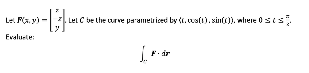 Let F(x, y) =
-z|. Let C be the curve parametrized by (t, cos(t), sin(t)), where 0 < t<.
y
Evaluate:
F· dr
