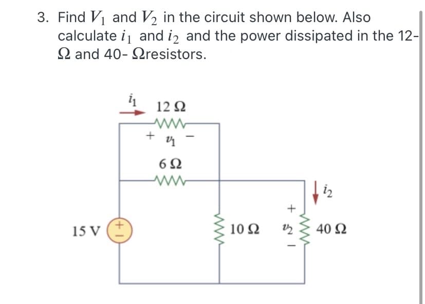 3. Find V1 and V2 in the circuit shown below. Also
calculate i and iz and the power dissipated in the 12-
2 and 40- Qresistors.
12 2
6Ω
i2
15 V
10 Ω
40 N
(+ 1

