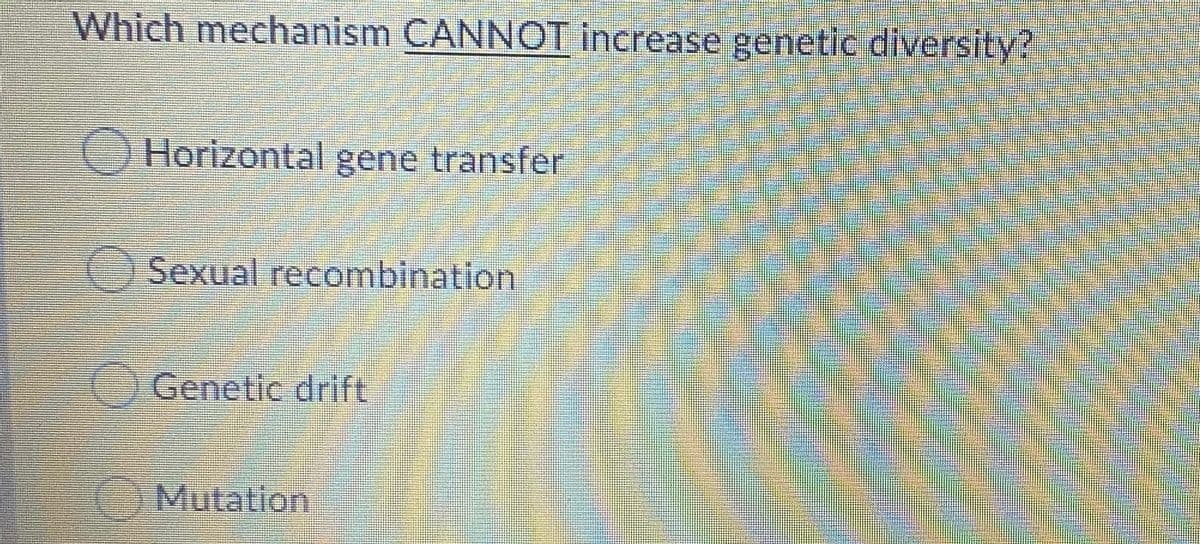 Which mechanism CANNOT increase genetic diversity?
OHorizontal gene transfer
Sexual recombination
Genetic drift
Mutation
