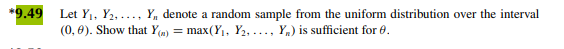 *9.49
Let Y₁, Y₂,..., Y, denote a random sample from the uniform distribution over the interval
(0,0). Show that Y() = max(Y₁, Y₂, ..., Y) is sufficient for 0.