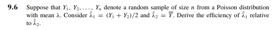 9.6 Suppose that Y₁, Y₂,... Y, denote a random sample of size n from a Poisson distribution
(Y₁ + Y₂)/2 and 2₂ = Y. Derive the efficiency of 2₁ relative
with mean λ. Consider ₁ =
to Â₂.