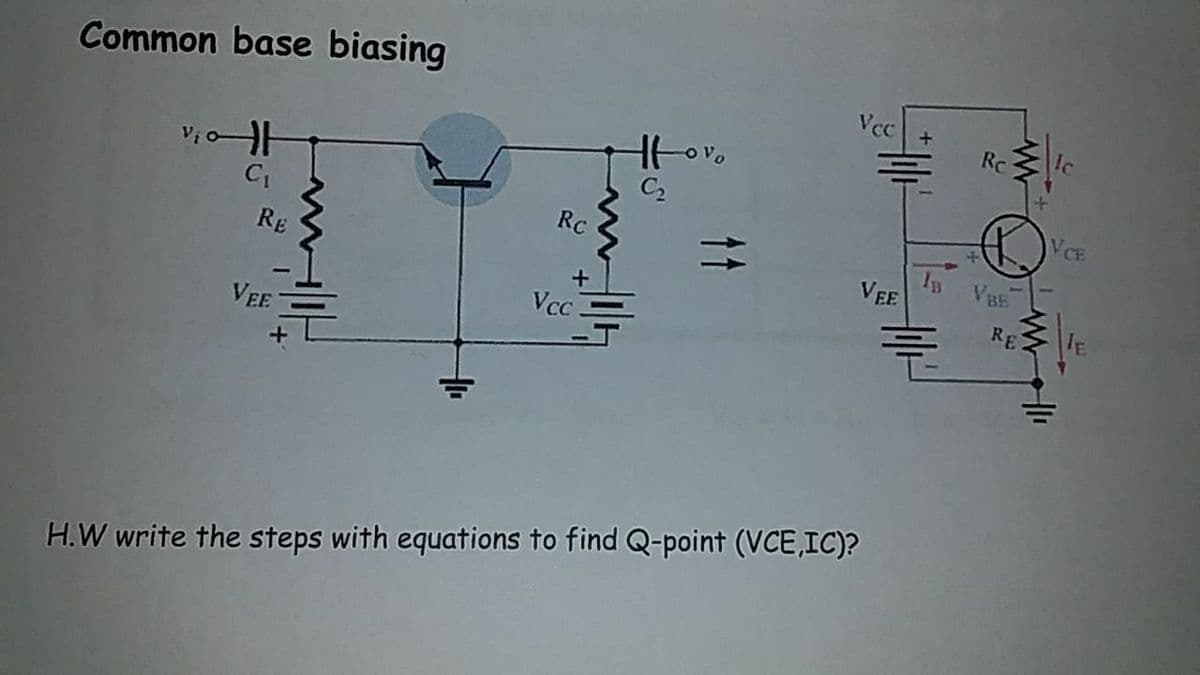 Common base biasing
Vcc
Rc
C2
VCE
Rc
RE
VEE
VBE
RE
IE
Vcc
VEE
H.W write the steps with equations to find Q-point (VCE,IC)?
