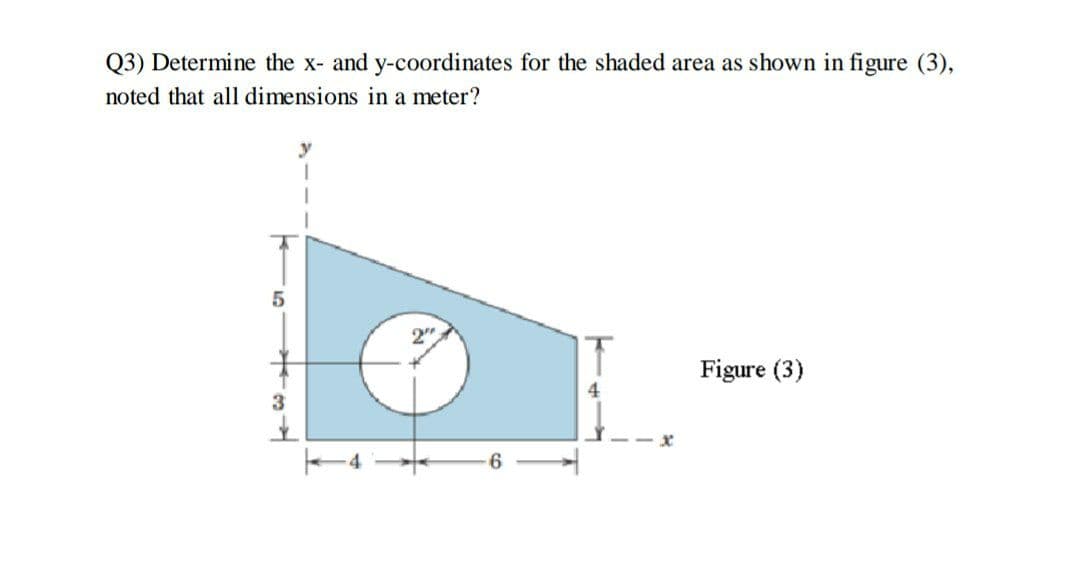 Q3) Determine the x- and y-coordinates for the shaded area as shown in figure (3),
noted that all dimensions in a meter?
T
Figure (3)
4.
