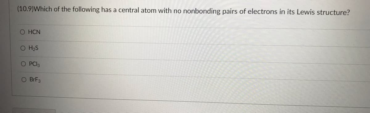 (10.9) Which of the following has a central atom with no nonbonding pairs of electrons in its Lewis structure?
O HCN
O H₂S
O PC13
O BrF3