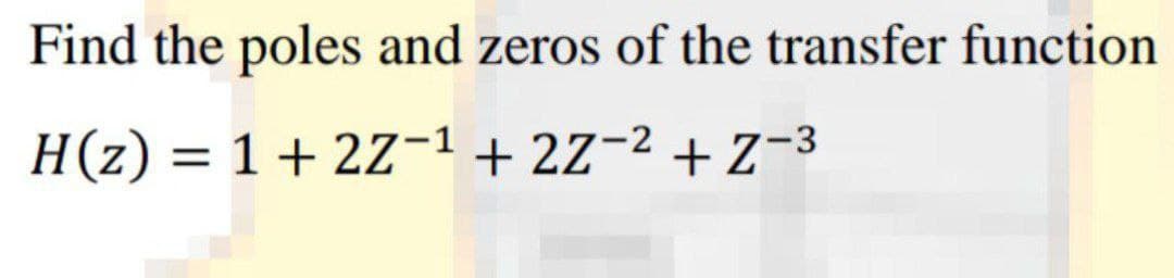Find the poles and zeros of the transfer function
H(z) = 1 + 2Z−¹+2Z-² +Z-3