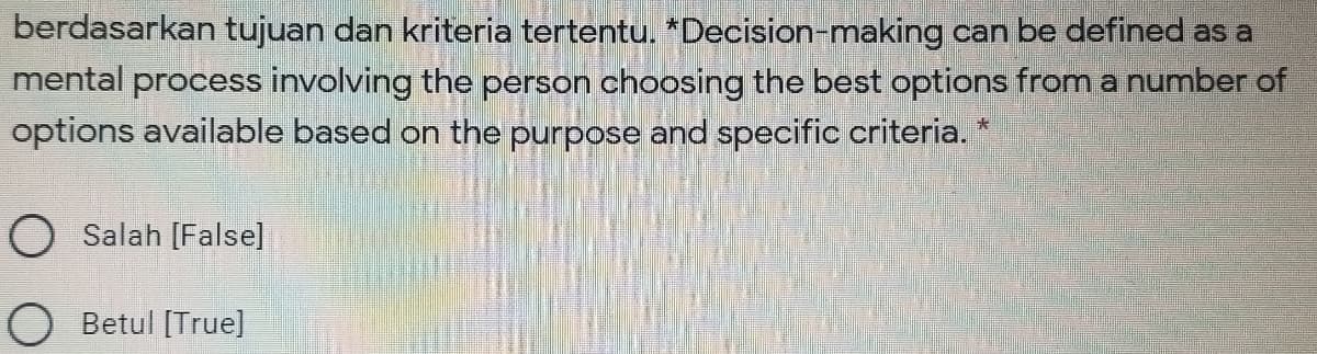 berdasarkan tujuan dan kriteria tertentu. *Decision-making can be defined as a
mental process involving the person choosing the best options from a number of
options available based on the purpose and specific criteria.
O Salah [False]
Betul [True]
