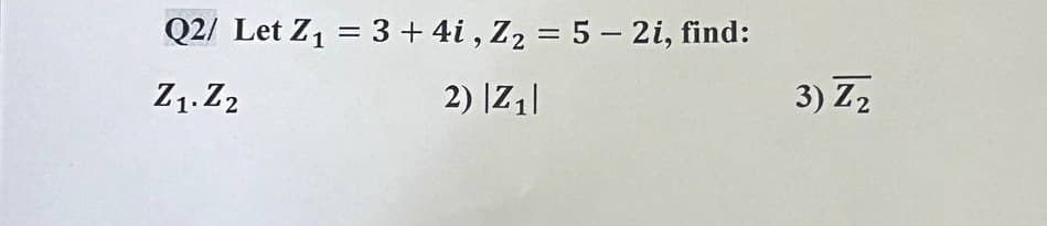 Q2/ Let Z₁ = 3 + 4i, Z₂ = 5 - 2i, find:
Z1. Z2
2) |z₁|
3) Z₂