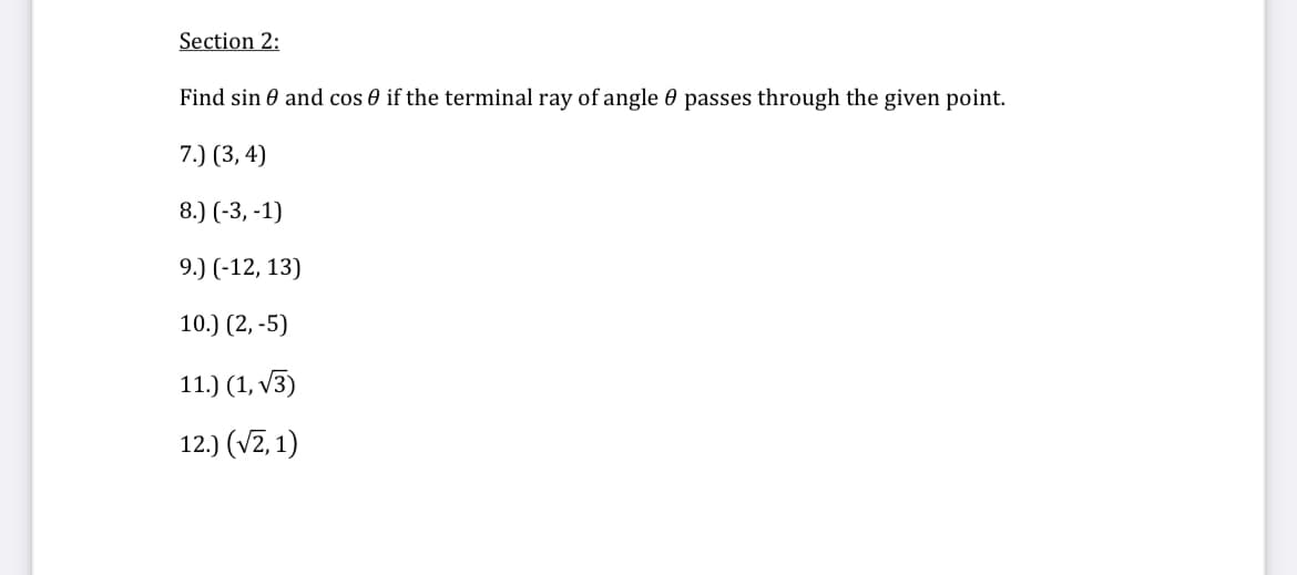 Section 2:
Find sin 0 and cos if the terminal ray of angle passes through the given point.
7.) (3, 4)
8.) (-3,-1)
9.) (-12, 13)
10.) (2,-5)
11.) (1,√3)
12.) (√2, 1)