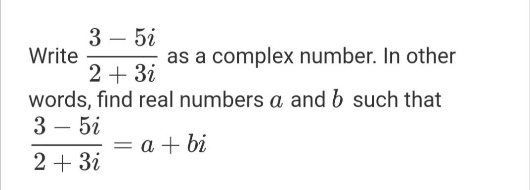 3 – 5i
-
Write
as a complex number. In other
2+ 3i
words, find real numbers a and b such that
3 – 5i
= a + bi
2+ 3i
