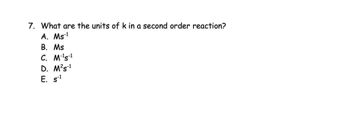 7. What are the units of k in a second order reaction?
A. Ms¹
B. Ms
C. M-1 s-1
D. M² 5-1
E. 51