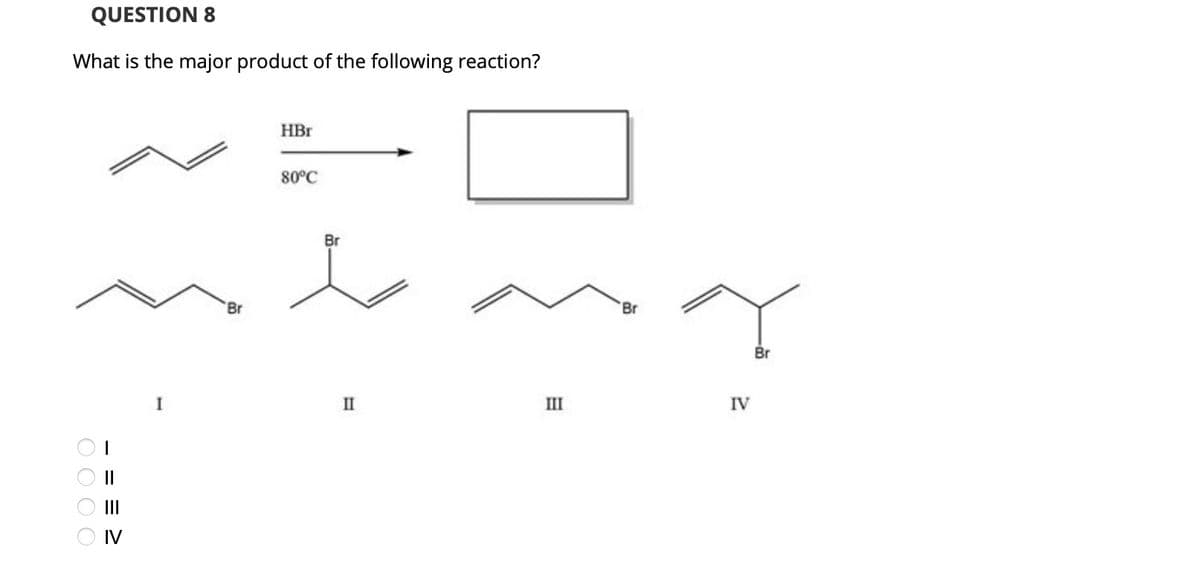 QUESTION 8
What is the major product of the following reaction?
0000
> = = =
IV
I
Br
HBr
80°C
Br
Br
II
III
IV
Br